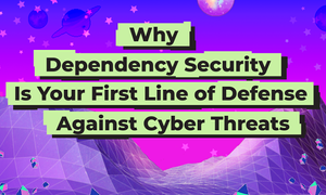 Why Dependency Security Is Your First Line of Defense Against Cyber Threats